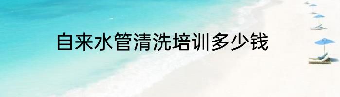 自来水管清洗培训多少钱