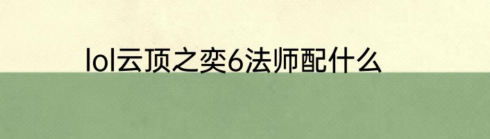 lol云顶之奕6法师配什么
