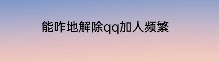 能咋地解除qq加人频繁