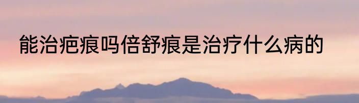 能治疤痕吗倍舒痕是治疗什么病的