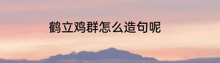 鹤立鸡群怎么造句呢