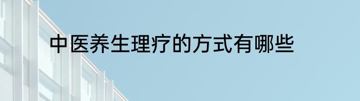 中医养生理疗的方式有哪些