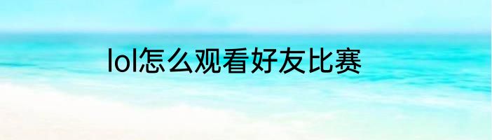 lol怎么观看好友比赛