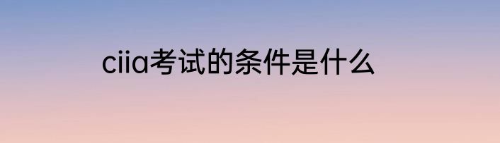 ciia考试的条件是什么