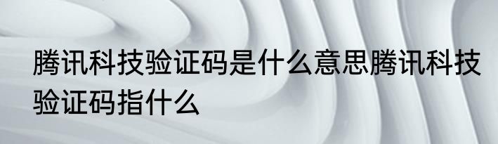 腾讯科技验证码是什么意思腾讯科技验证码指什么