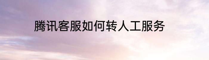 腾讯客服如何转人工服务