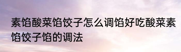 素馅酸菜馅饺子怎么调馅好吃酸菜素馅饺子馅的调法