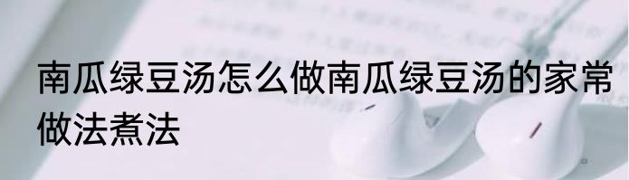 南瓜绿豆汤怎么做南瓜绿豆汤的家常做法煮法