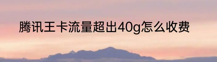 腾讯王卡流量超出40g怎么收费