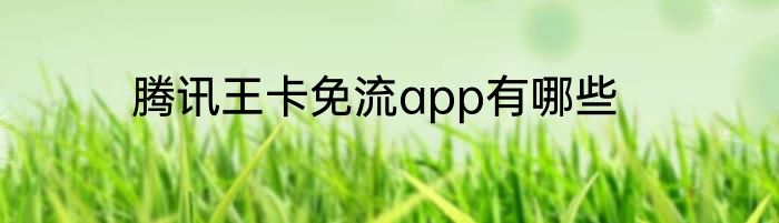 腾讯王卡免流app有哪些