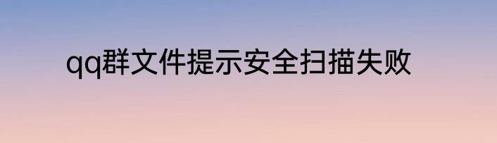 qq群文件提示安全扫描失败