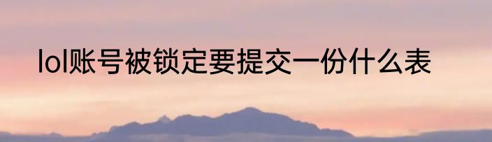 lol账号被锁定要提交一份什么表