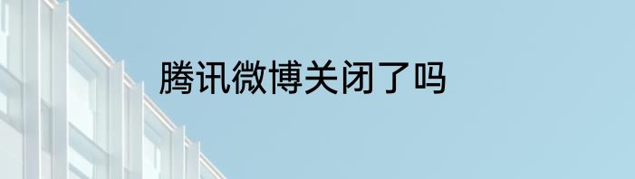 腾讯微博关闭了吗