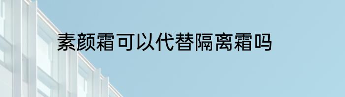 素颜霜可以代替隔离霜吗
