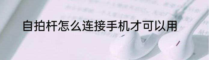 自拍杆怎么连接手机才可以用