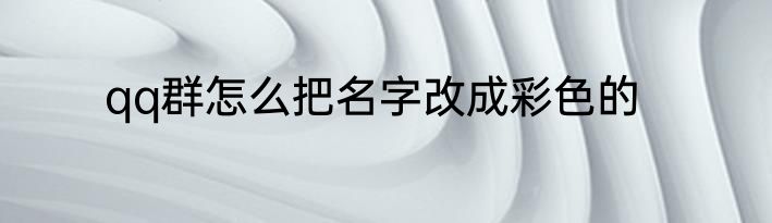qq群怎么把名字改成彩色的