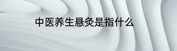 中医养生悬灸是指什么