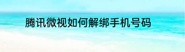 腾讯微视如何解绑手机号码