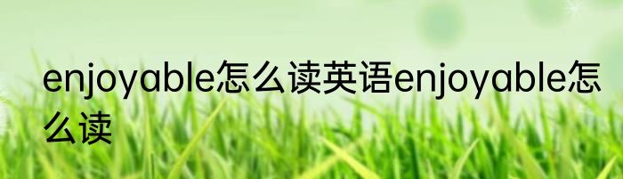 enjoyable怎么读英语enjoyable怎么读