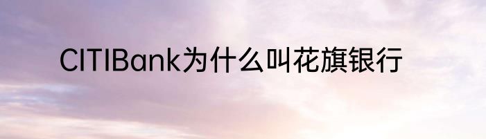 CITIBank为什么叫花旗银行
