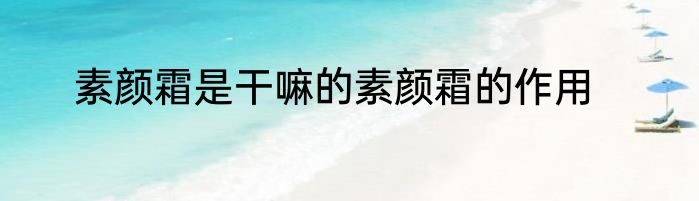 素颜霜是干嘛的素颜霜的作用