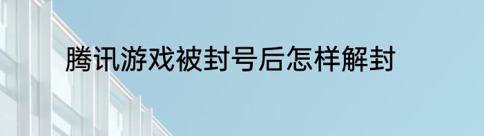 腾讯游戏被封号后怎样解封