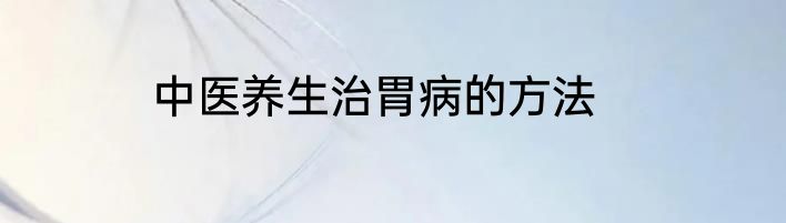 中医养生治胃病的方法