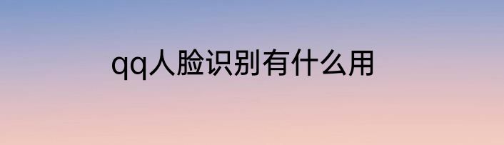 qq人脸识别有什么用