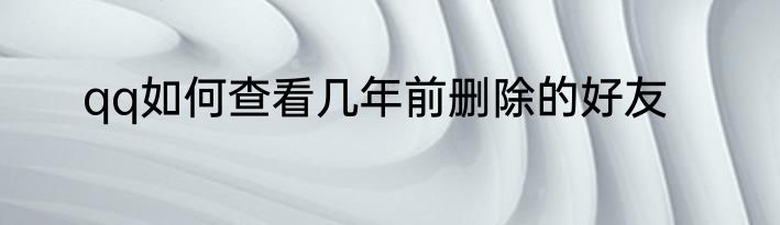 qq如何查看几年前删除的好友