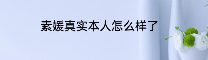 素媛真实本人怎么样了