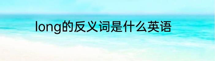 long的反义词是什么英语
