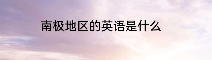 南极地区的英语是什么