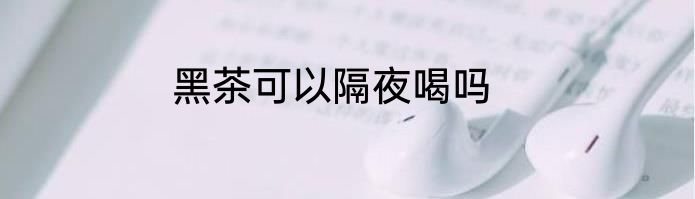 黑茶可以隔夜喝吗