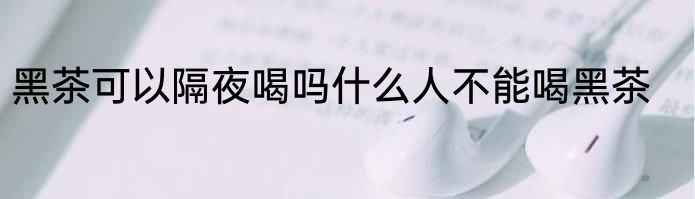 黑茶可以隔夜喝吗什么人不能喝黑茶