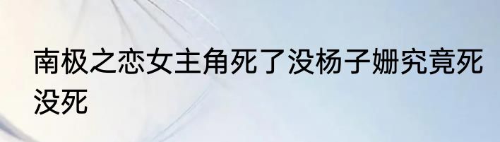 南极之恋女主角死了没杨子姗究竟死没死