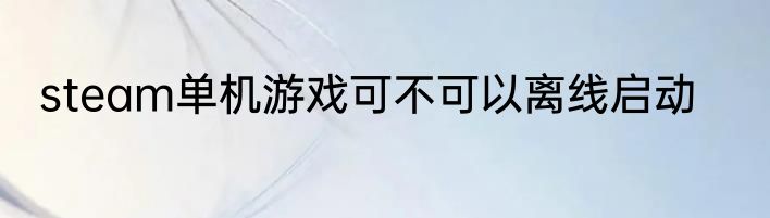 steam单机游戏可不可以离线启动
