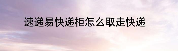 速递易快递柜怎么取走快递