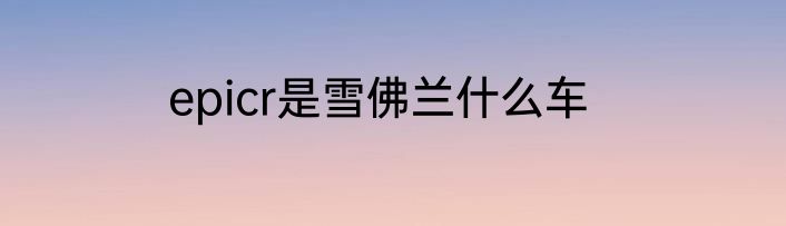epicr是雪佛兰什么车