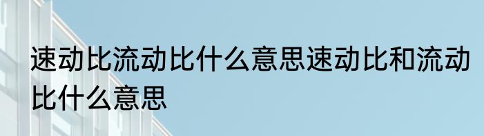 速动比流动比什么意思速动比和流动比什么意思