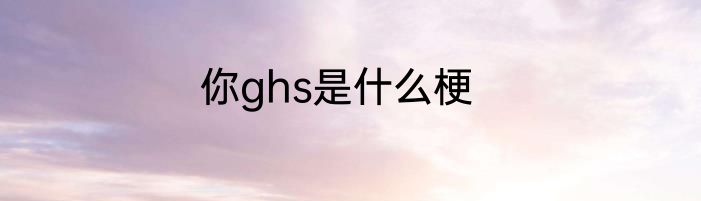 你ghs是什么梗