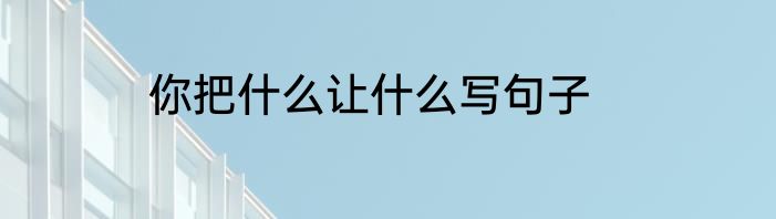 你把什么让什么写句子