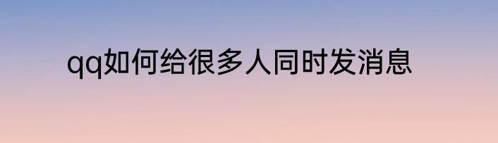 qq如何给很多人同时发消息