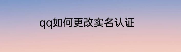 qq如何更改实名认证