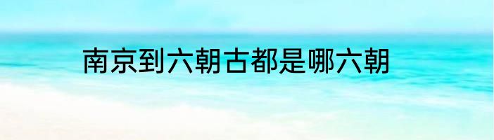 南京到六朝古都是哪六朝