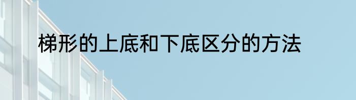 梯形的上底和下底区分的方法