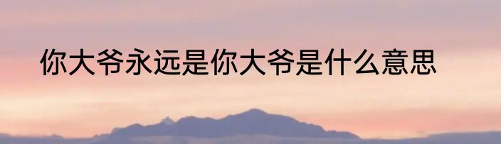 你大爷永远是你大爷是什么意思