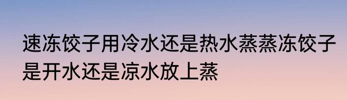 速冻饺子用冷水还是热水蒸蒸冻饺子是开水还是凉水放上蒸