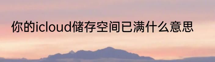 你的icloud储存空间已满什么意思