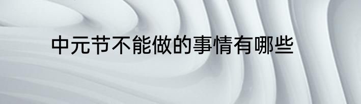 中元节不能做的事情有哪些