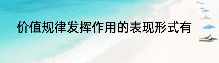 价值规律发挥作用的表现形式有